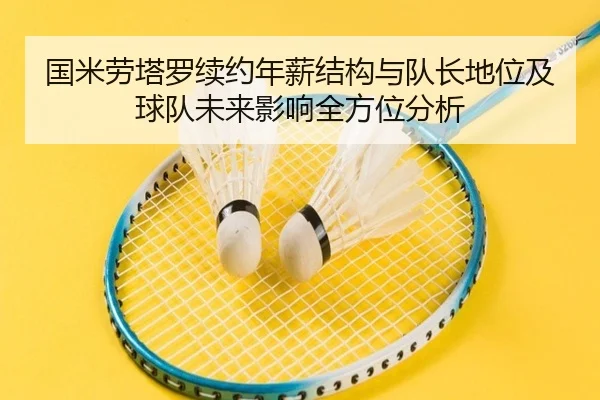 国米劳塔罗续约年薪结构与队长地位及球队未来影响全方位分析 - kaiyun
